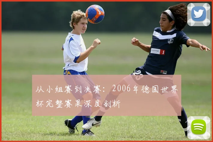 从小组赛到决赛:2006年德国世界杯完整赛果深度剖析