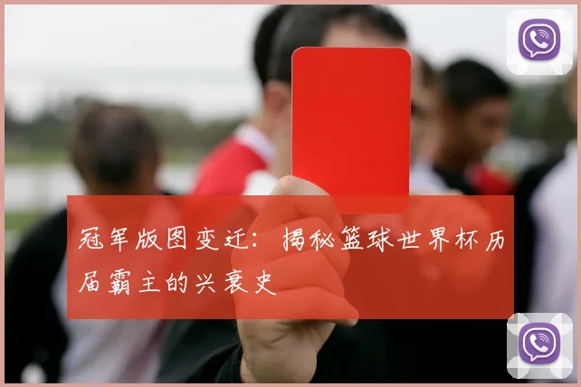 冠军版图变迁：揭秘篮球世界杯历届霸主的兴衰史