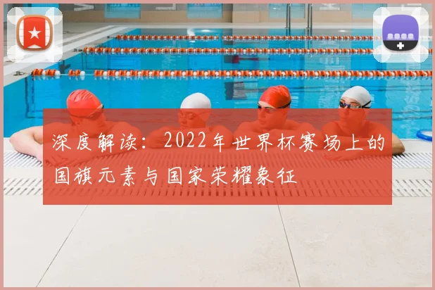 深度解读：2022年世界杯赛场上的国旗元素与国家荣耀象征