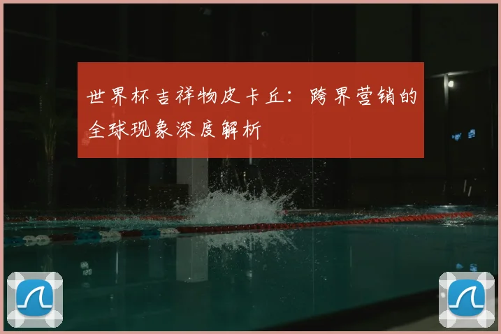 世界杯吉祥物皮卡丘:跨界营销的全球现象深度解析