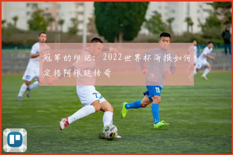 冠军的印记：2022世界杯海报如何定格阿根廷传奇