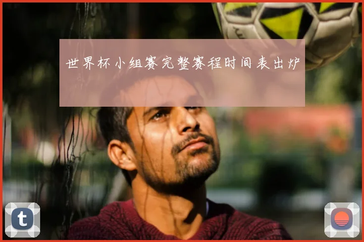 世界杯小组赛完整赛程时间表出炉