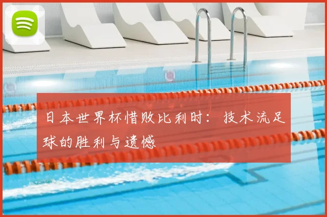日本世界杯惜败比利时：技术流足球的胜利与遗憾