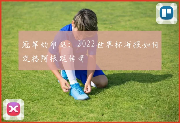 冠军的印记：2022世界杯海报如何定格阿根廷传奇