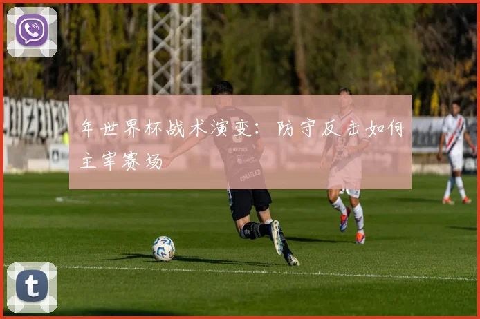 年世界杯战术演变:防守反击如何主宰赛场