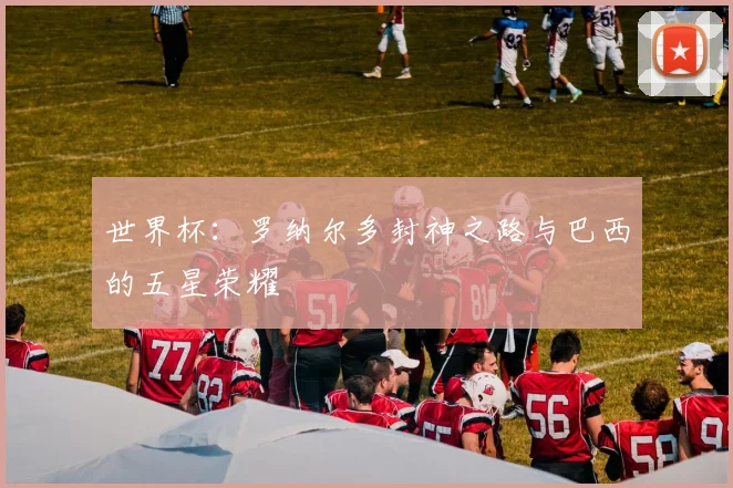 世界杯：罗纳尔多封神之路与巴西的五星荣耀