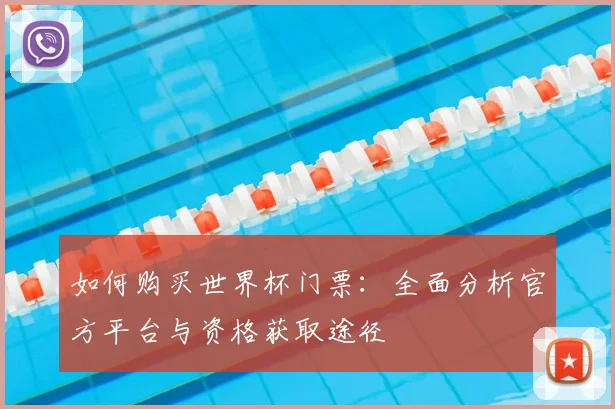 如何购买世界杯门票:全面分析官方平台与资格获取途径