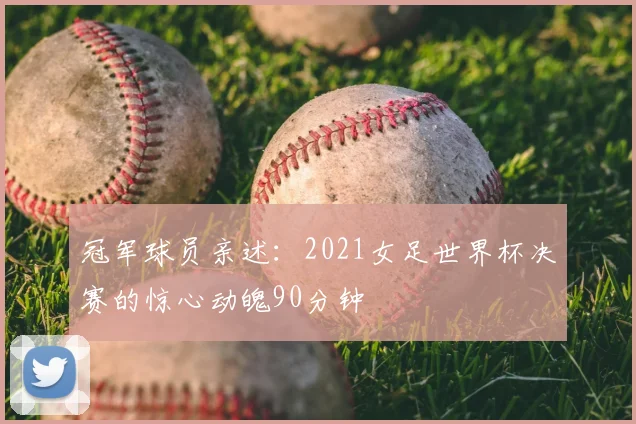 冠军球员亲述：2021女足世界杯决赛的惊心动魄90分钟