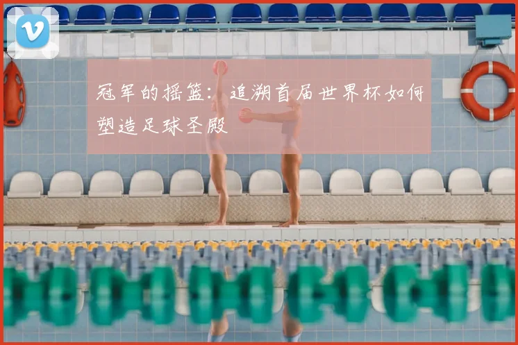 冠军的摇篮：追溯首届世界杯如何塑造足球圣殿