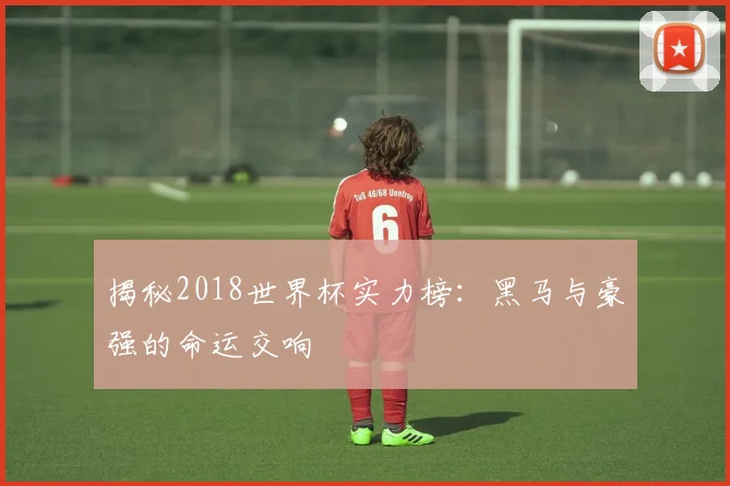 揭秘2018世界杯实力榜：黑马与豪强的命运交响