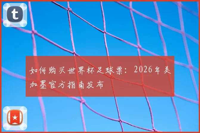 如何购买世界杯足球票:2026年美加墨官方指南发布