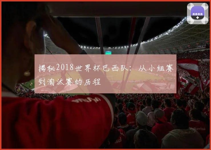 揭秘2018世界杯巴西队：从小组赛到淘汰赛的历程