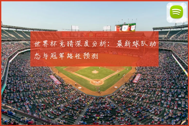 世界杯竞猜深度分析：最新球队动态与冠军路径预测