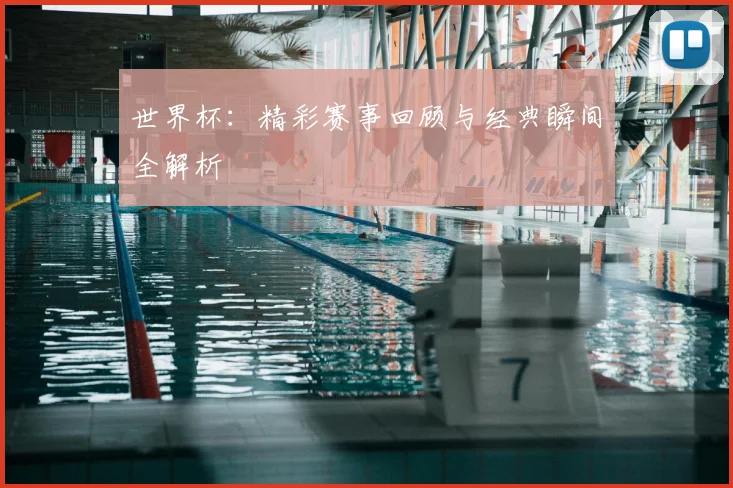 世界杯：精彩赛事回顾与经典瞬间全解析