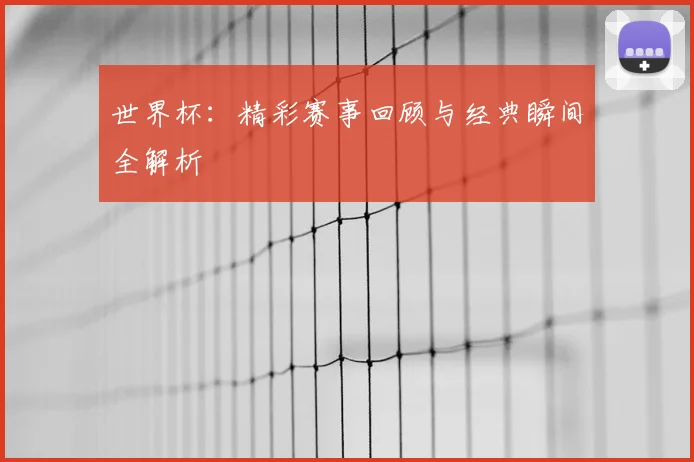 世界杯：精彩赛事回顾与经典瞬间全解析