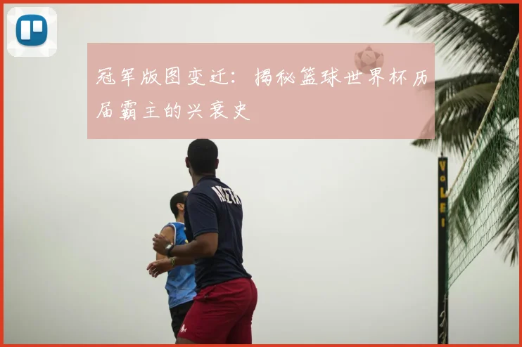 冠军版图变迁：揭秘篮球世界杯历届霸主的兴衰史