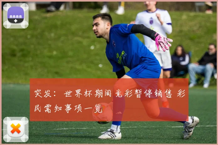 突发：世界杯期间竞彩暂停销售 彩民需知事项一览