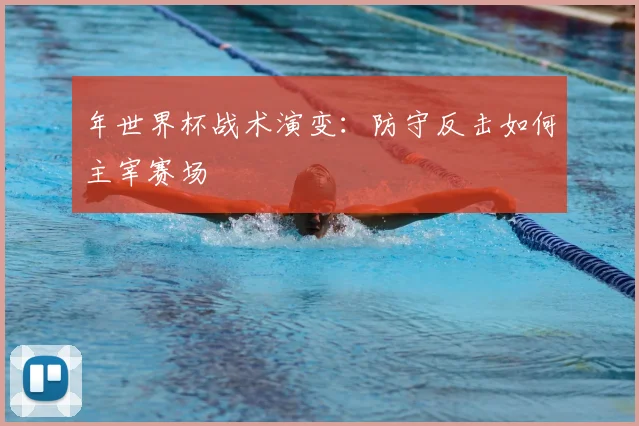 年世界杯战术演变:防守反击如何主宰赛场
