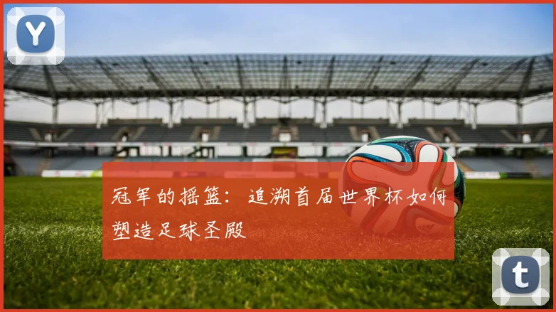 冠军的摇篮：追溯首届世界杯如何塑造足球圣殿