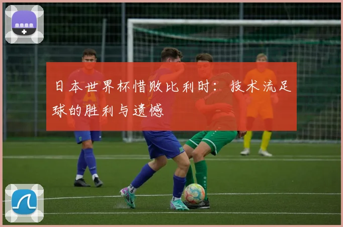 日本世界杯惜败比利时:技术流足球的胜利与遗憾
