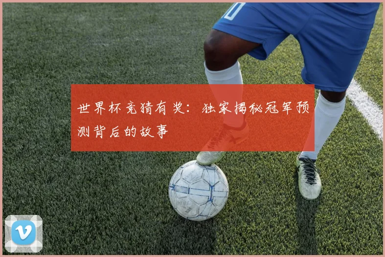 世界杯竞猜有奖：独家揭秘冠军预测背后的故事